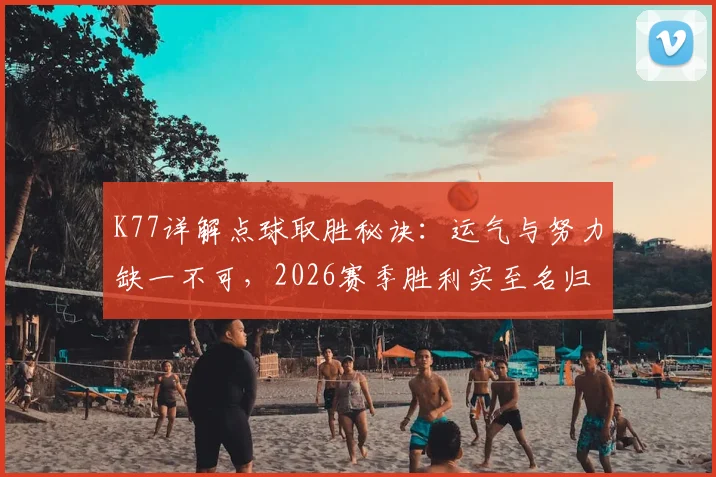 K77详解点球取胜秘诀:运气与努力缺一不可,2026赛季胜利实至名归要点全解析