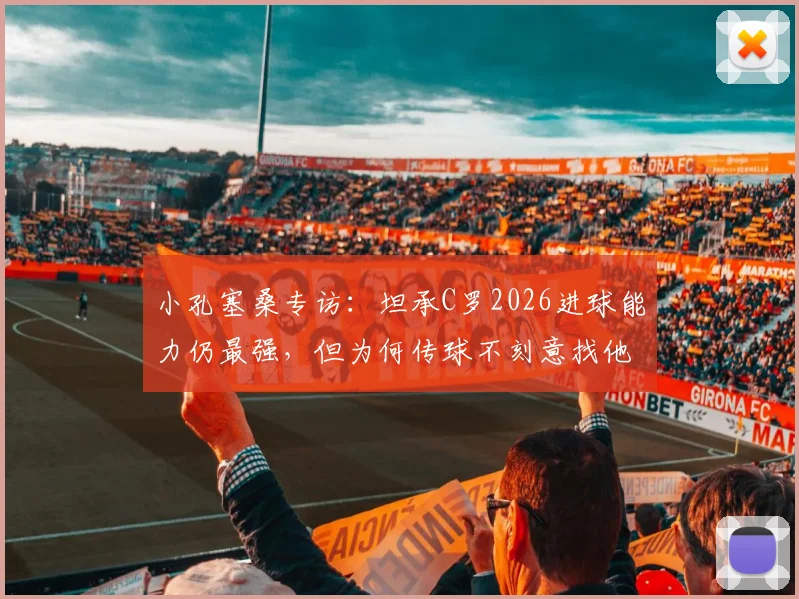 小孔塞桑专访:坦承C罗2026进球能力仍最强,但为何传球不刻意找他?深度分析两人关系