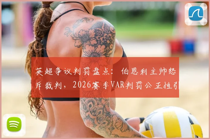 英超争议判罚盘点:伯恩利主帅怒斥裁判,2026赛季VAR判罚公正性引发热议