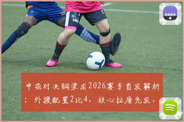 申花对决铜梁龙2026赛季首发解析：外援配置2比4，核心拉唐先发，新星向余望替补待命