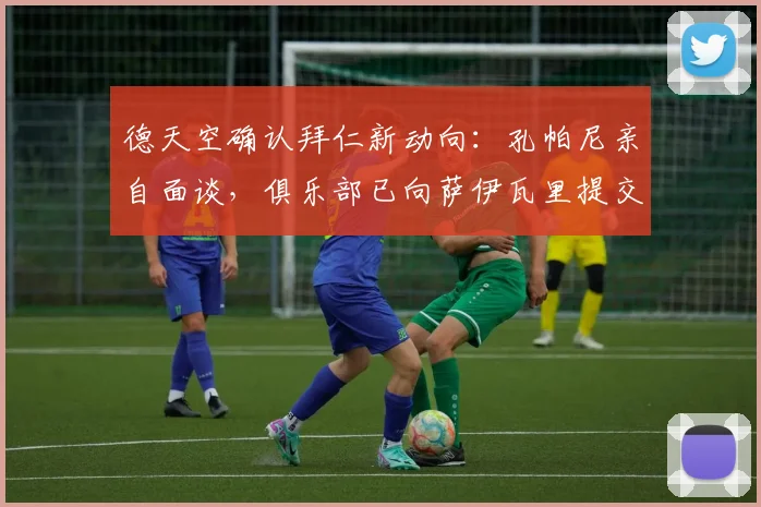 德天空确认拜仁新动向：孔帕尼亲自面谈，俱乐部已向萨伊瓦里提交书面报价，2026转会窗开启