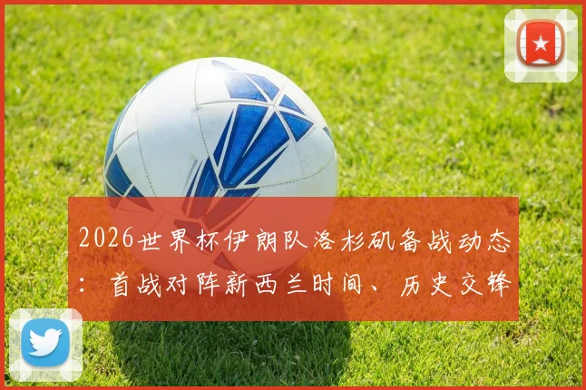 2026世界杯伊朗队洛杉矶备战动态：首战对阵新西兰时间、历史交锋分析与核心球员伤情解读
