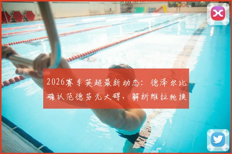 2026赛季英超最新动态:德泽尔比确认范德芬无大碍,解析维拉轮换战术调整,附主帅赛后观点汇总