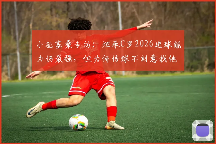 小孔塞桑专访：坦承C罗2026进球能力仍最强，但为何传球不刻意找他？深度分析两人关系