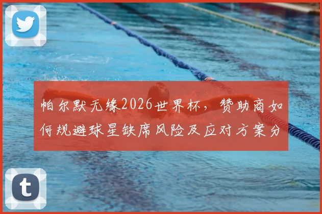 帕尔默无缘2026世界杯，赞助商如何规避球星缺席风险及应对方案分析