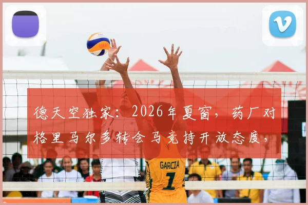 德天空独家：2026年夏窗，药厂对格里马尔多转会马竞持开放态度，2500万欧成关键解约金