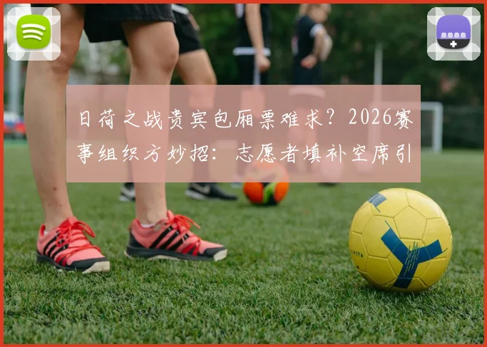 日荷之战贵宾包厢票难求?2026赛事组织方妙招:志愿者填补空席引热议
