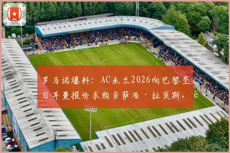 罗马诺爆料:AC米兰2026向巴黎圣日耳曼报价求购贡萨洛·拉莫斯,转会费与球员前景深度分析