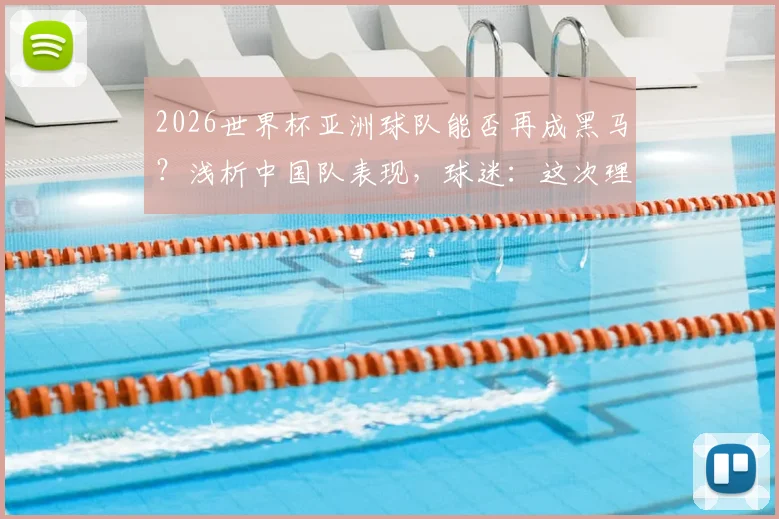 2026世界杯亚洲球队能否再成黑马?浅析中国队表现,球迷:这次理解你了