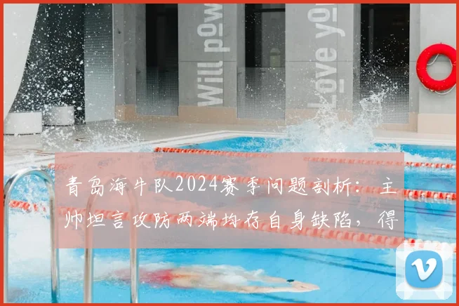 青岛海牛队2024赛季问题剖析：主帅坦言攻防两端均存自身缺陷，得势不得分成顽疾