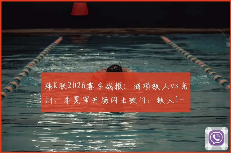 韩K联2026赛季战报：浦项铁人vs光州，李昊宰开场闪击破门，铁人1-0获胜