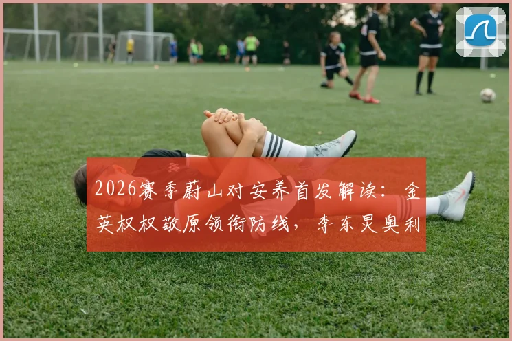 2026赛季蔚山对安养首发解读:金英权权敬原领衔防线,李东炅奥利维拉能否主导战局?