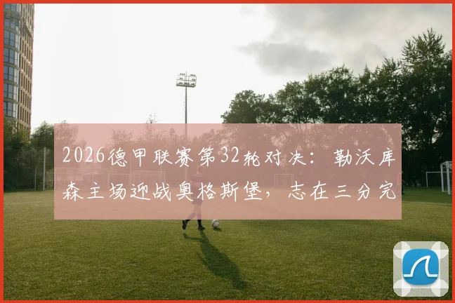 2026德甲联赛第32轮对决:勒沃库森主场迎战奥格斯堡,志在三分完成复仇之战