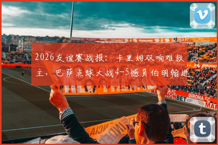 2026友谊赛战报：卡里姆双响难救主，巴萨点球大战4-5憾负伯明翰进球集锦与过程分析