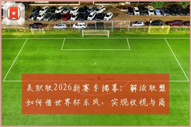 美职联2026新赛季揭幕：解读联盟如何借世界杯东风，实现收视与商业价值双提升