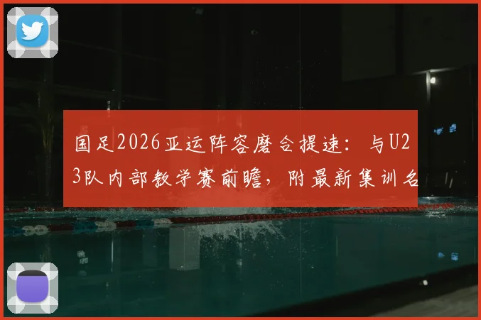国足2026亚运阵容磨合提速：与U23队内部教学赛前瞻，附最新集训名单与备战时间点解析