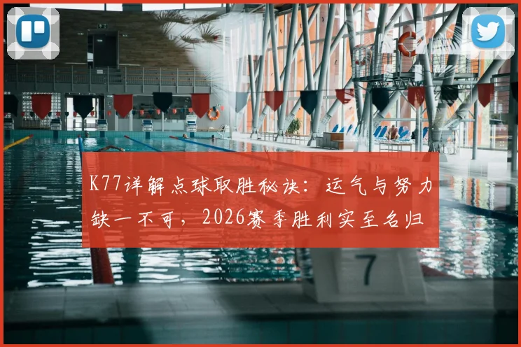 K77详解点球取胜秘诀：运气与努力缺一不可，2026赛季胜利实至名归要点全解析