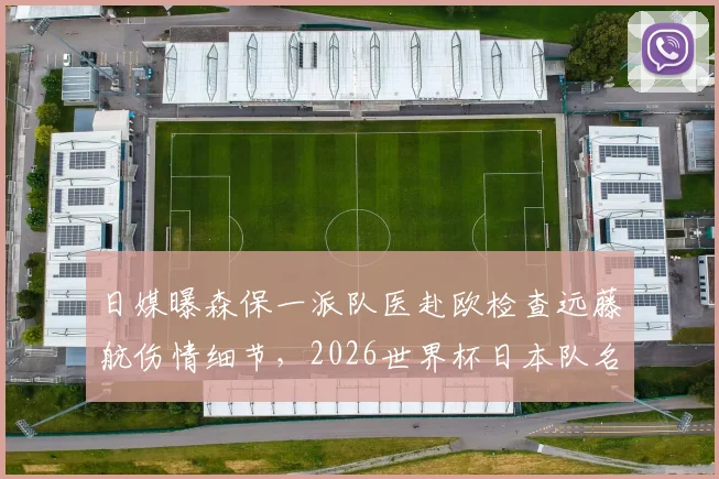 日媒曝森保一派队医赴欧检查远藤航伤情细节，2026世界杯日本队名单公布在即，中场核心状态成关键