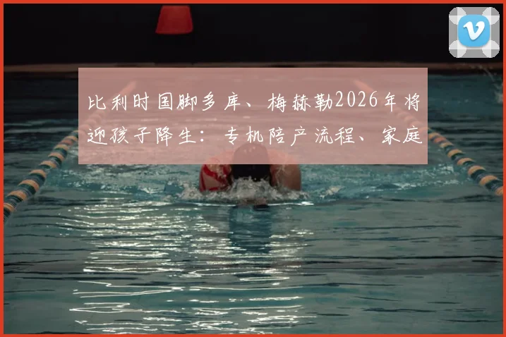 比利时国脚多库、梅赫勒2026年将迎孩子降生：专机陪产流程、家庭与国家队备战如何平衡