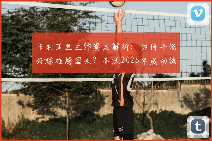 卡利亚里主帅赛后解析：为何半场好球难撼国米？齐沃2026年成功执教之道揭秘