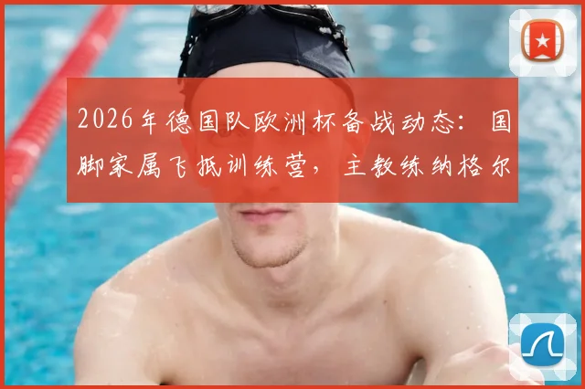 2026年德国队欧洲杯备战动态：国脚家属飞抵训练营，主教练纳格尔斯曼给予全队一天家庭假期调整