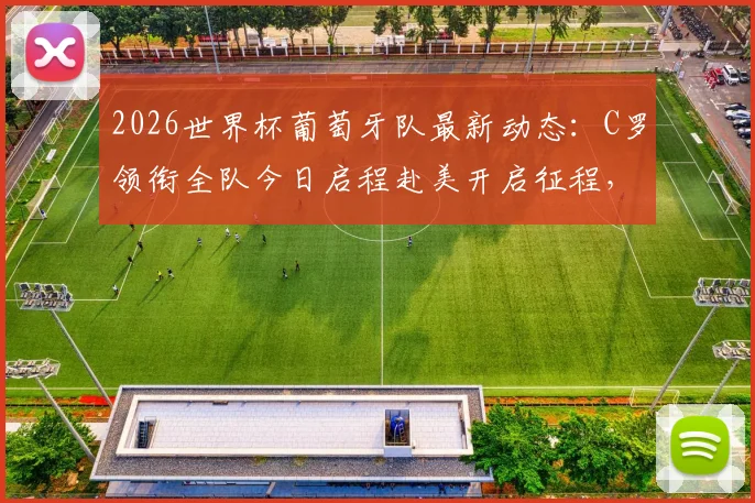 2026世界杯葡萄牙队最新动态：C罗领衔全队今日启程赴美开启征程，附行程安排与备战看点