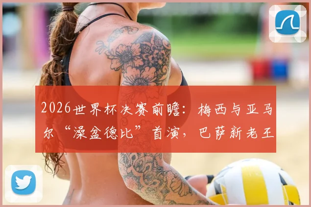 2026世界杯决赛前瞻:梅西与亚马尔“澡盆德比”首演,巴萨新老王牌正面对决全解析