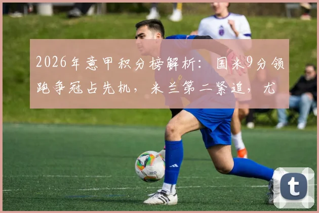 2026年意甲积分榜解析:国米9分领跑争冠占先机,米兰第二紧追,尤文图斯掉队了吗?