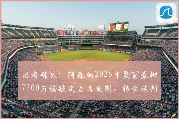 记者确认:阿森纳2026年夏窗豪掷7700万镑敲定吉马良斯,转会谈判进入最终阶段