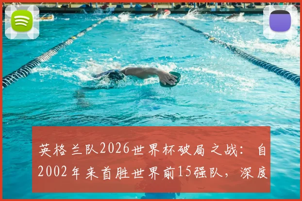 英格兰队2026世界杯破局之战：自2002年来首胜世界前15强队，深度复盘三狮军团关键战术与历史意义分析