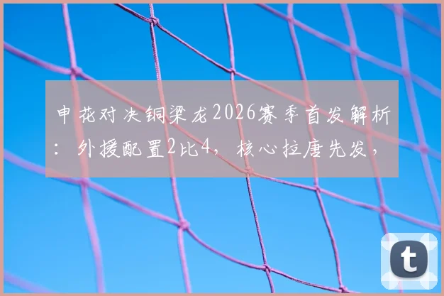 申花对决铜梁龙2026赛季首发解析：外援配置2比4，核心拉唐先发，新星向余望替补待命