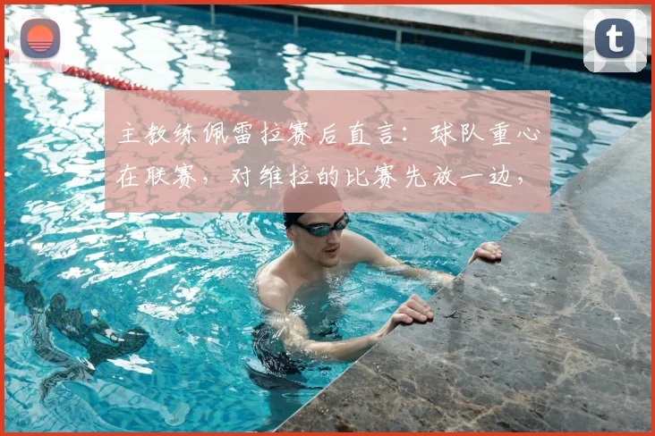 主教练佩雷拉赛后直言:球队重心在联赛,对维拉的比赛先放一边,务实策略引热议