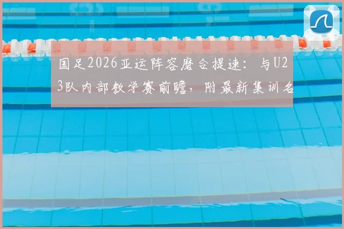 国足2026亚运阵容磨合提速：与U23队内部教学赛前瞻，附最新集训名单与备战时间点解析