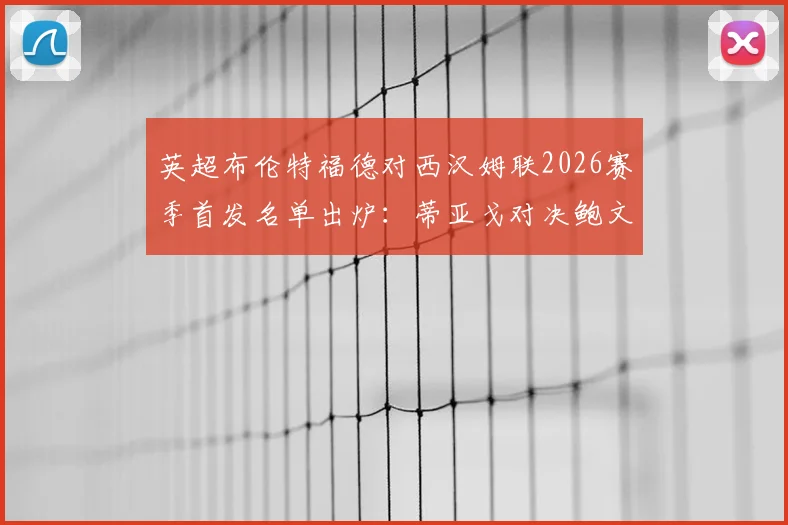 英超布伦特福德对西汉姆联2026赛季首发名单出炉：蒂亚戈对决鲍文成焦点，M费出战引发战术猜想