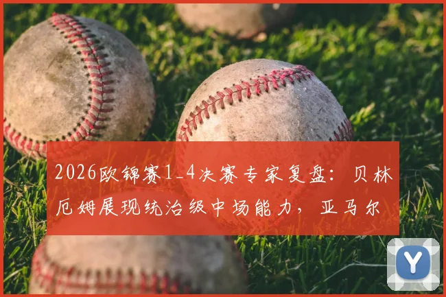 2026欧锦赛1_4决赛专家复盘：贝林厄姆展现统治级中场能力，亚马尔高期待下为何表现未达预期？