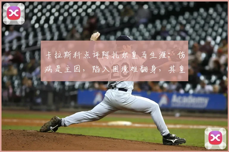 卡拉斯科点评阿扎尔皇马生涯：伤病是主因，陷入困境难翻身，其皇马表现深度回顾