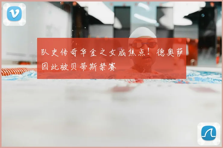 队史传奇华金之女成焦点！德奥萨因此被贝蒂斯禁赛