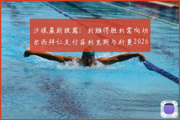 沙媒最新披露:利雅得胜利需向切尔西拜仁支付菲利克斯与科曼2026转会浮动奖金,具体条款详解
