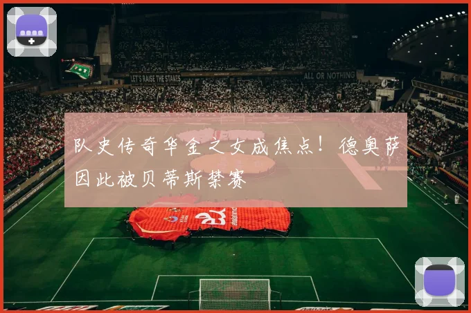 队史传奇华金之女成焦点!德奥萨因此被贝蒂斯禁赛