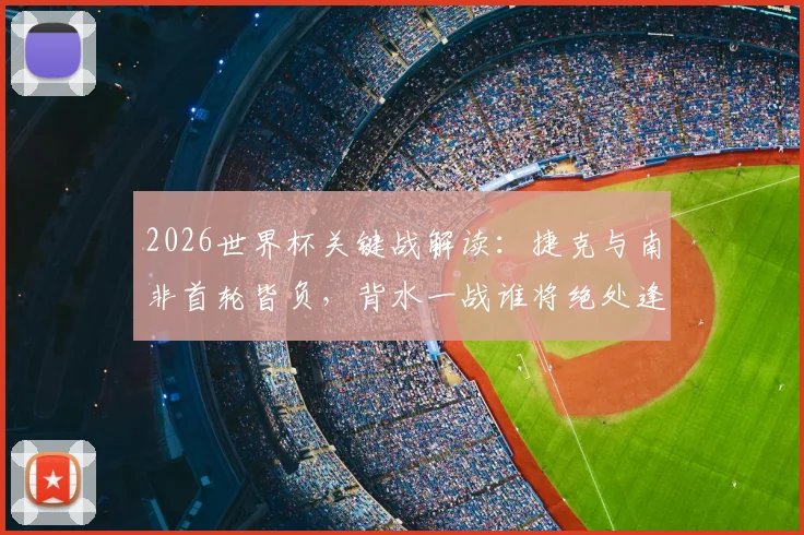 2026世界杯关键战解读:捷克与南非首轮皆负,背水一战谁将绝处逢生?出线形势全分析
