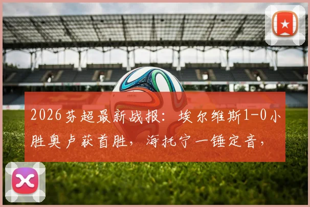 2026芬超最新战报：埃尔维斯1-0小胜奥卢获首胜，海托宁一锤定音，奥卢遭遇连败危机
