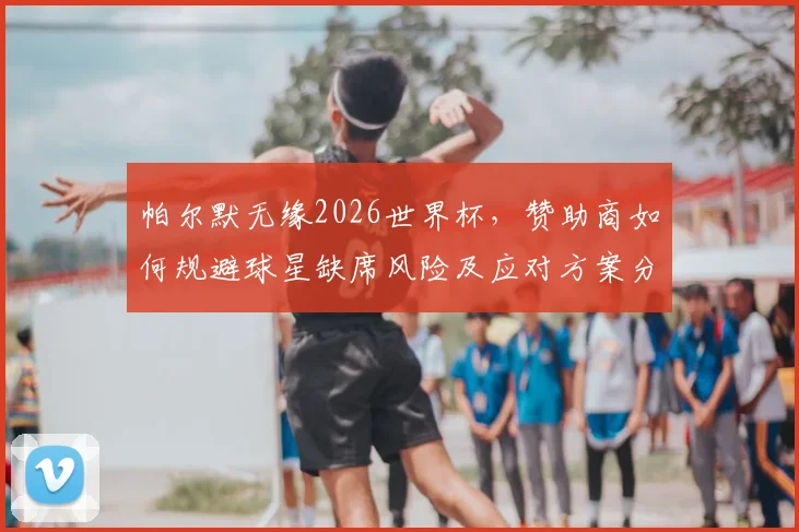 帕尔默无缘2026世界杯,赞助商如何规避球星缺席风险及应对方案分析