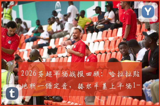 2026芬超半场战报回顾：哈拉拉贴地斩一锤定音，赫尔辛基上半场1-0力压图尔库国际