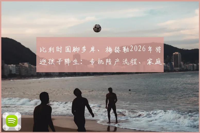 比利时国脚多库、梅赫勒2026年将迎孩子降生:专机陪产流程、家庭与国家队备战如何平衡