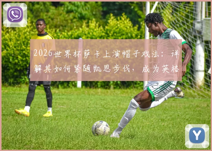 2026世界杯萨卡上演帽子戏法：详解其如何紧随凯恩步伐，成为英格兰队史第四位世界杯戴帽球员