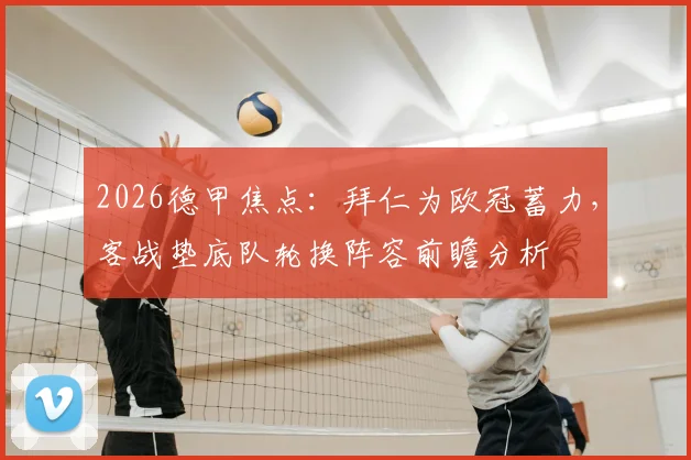 2026德甲焦点:拜仁为欧冠蓄力,客战垫底队轮换阵容前瞻分析