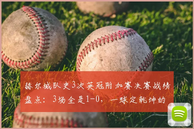 赫尔城队史3次英冠附加赛决赛战绩盘点:3场全是1-0,一球定乾坤的秘密与历程全解析