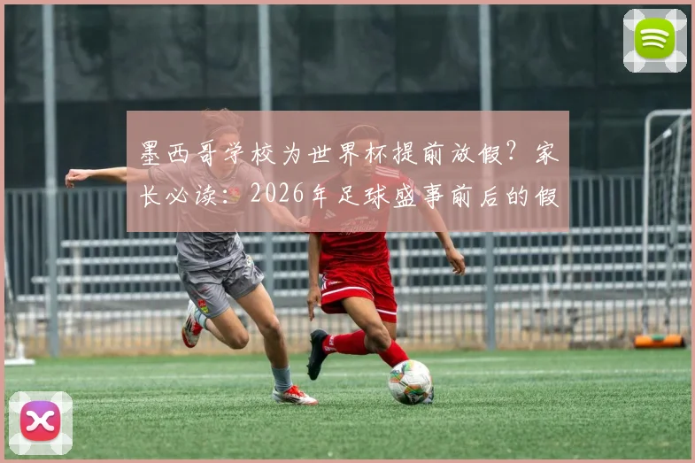 墨西哥学校为世界杯提前放假？家长必读：2026年足球盛事前后的假期安排与安全指南