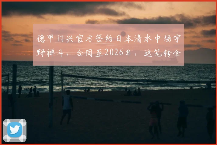 德甲门兴官方签约日本清水中场宇野禅斗，合同至2026年，这笔转会的背后看点分析