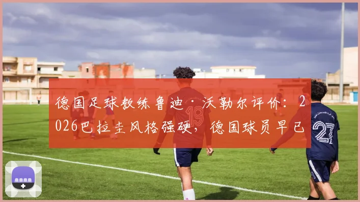 德国足球教练鲁迪·沃勒尔评价：2026巴拉圭风格强硬，德国球员早已适应，国际比赛战术前瞻